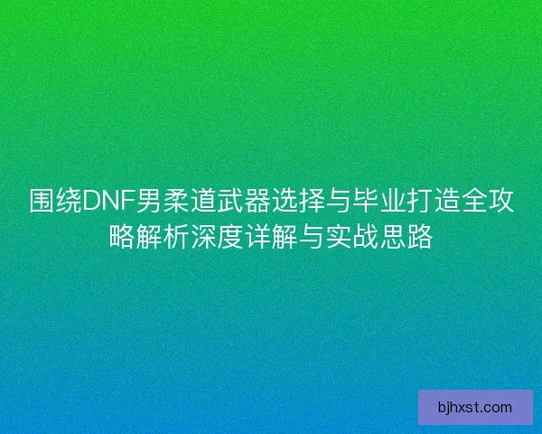 围绕DNF男柔道武器选择与毕业打造全攻略解析深度详解与实战思路 围绕DNF男柔道武器选择与毕业打造全攻略解析深度详解与实战思路