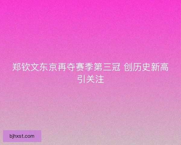 郑钦文东京再夺赛季第三冠 创历史新高引关注