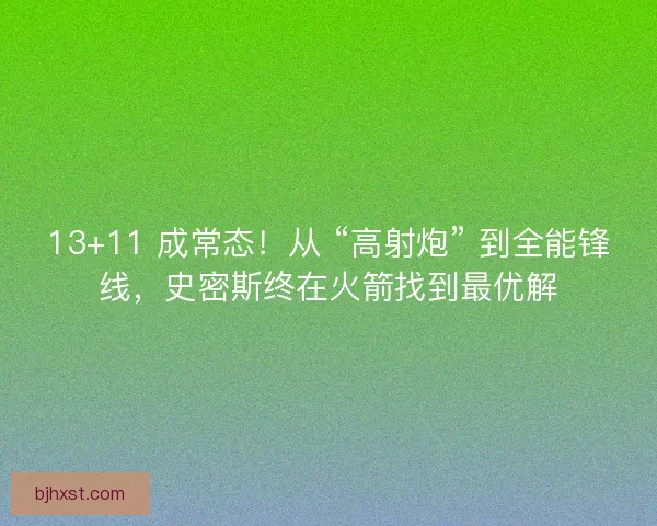 13+11 成常态！从 “高射炮” 到全能锋线，史密斯终在火箭找到最优解