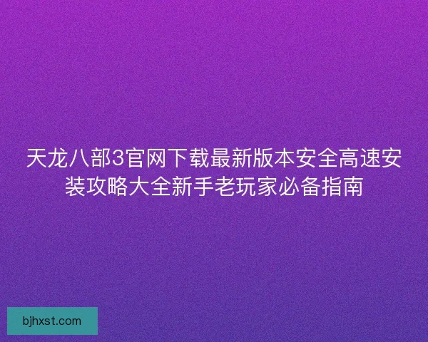 天龙八部3官网下载最新版本安全高速安装攻略大全新手老玩家必备指南
