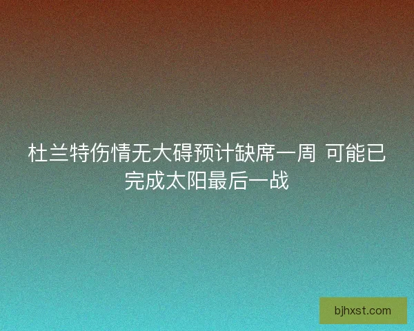 杜兰特伤情无大碍预计缺席一周 可能已完成太阳最后一战
