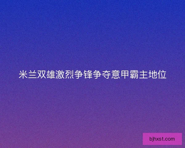 米兰双雄激烈争锋争夺意甲霸主地位