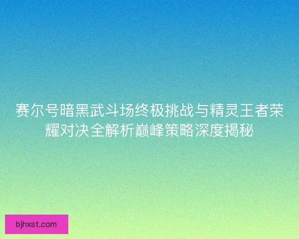 赛尔号暗黑武斗场终极挑战与精灵王者荣耀对决全解析巅峰策略深度揭秘