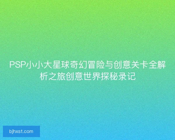PSP小小大星球奇幻冒险与创意关卡全解析之旅创意世界探秘录记