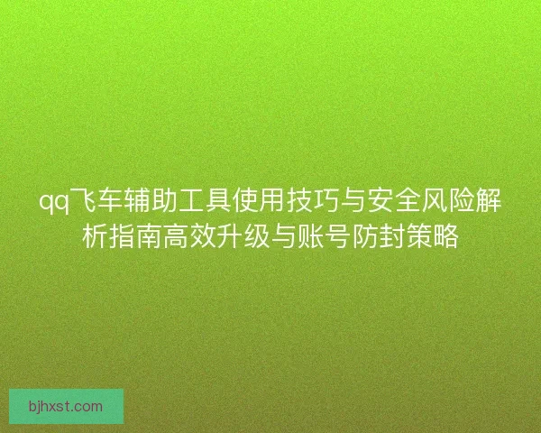 qq飞车辅助工具使用技巧与安全风险解析指南高效升级与账号防封策略