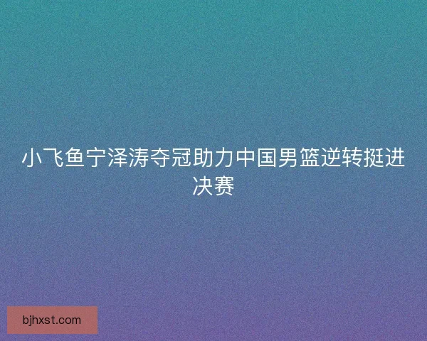 小飞鱼宁泽涛夺冠助力中国男篮逆转挺进决赛
