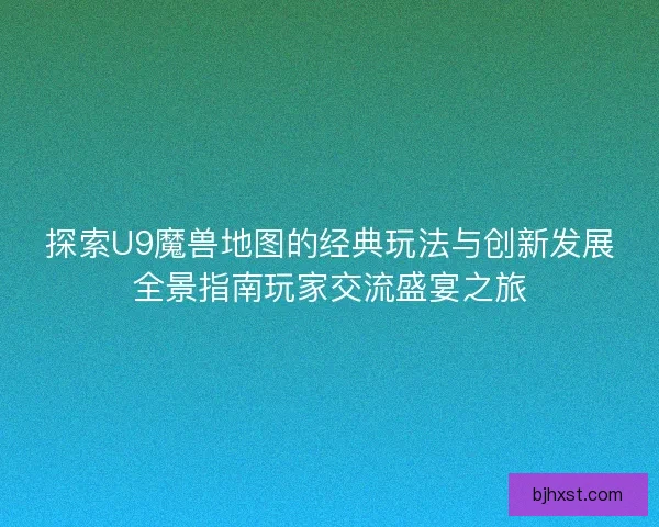 探索U9魔兽地图的经典玩法与创新发展全景指南玩家交流盛宴之旅
