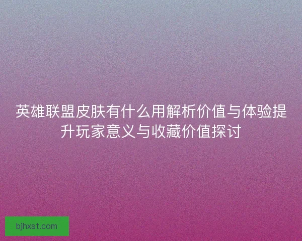 英雄联盟皮肤有什么用解析价值与体验提升玩家意义与收藏价值探讨 英雄联盟皮肤有什么用解析价值与体验提升玩家意义与收藏价值探讨