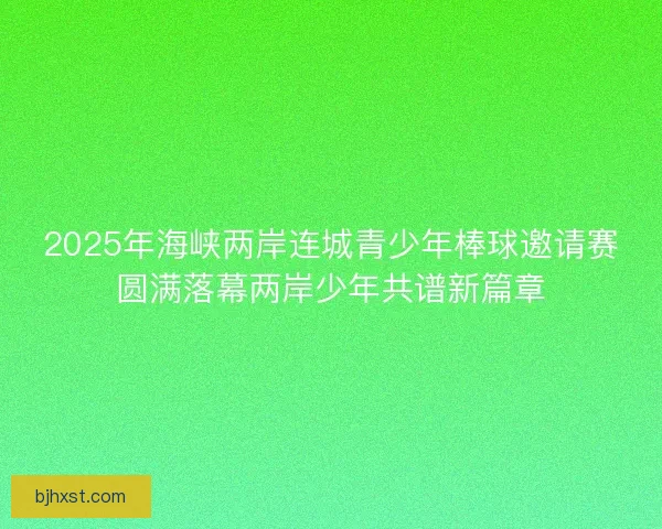 2025年海峡两岸连城青少年棒球邀请赛圆满落幕两岸少年共谱新篇章