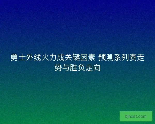 勇士外线火力成关键因素 预测系列赛走势与胜负走向