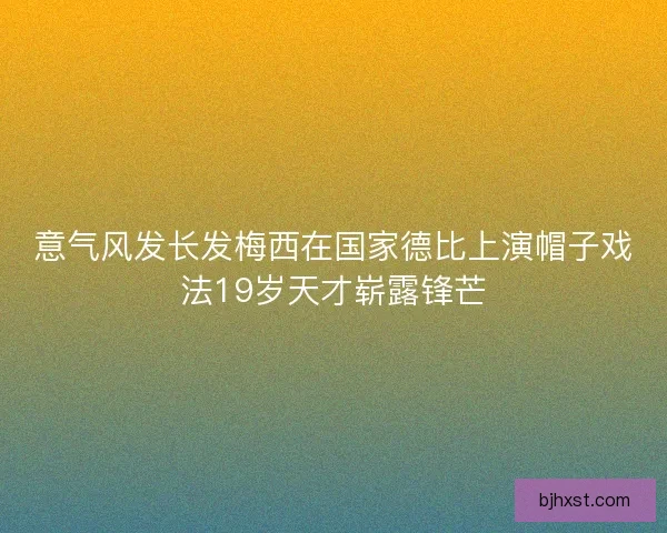 意气风发长发梅西在国家德比上演帽子戏法19岁天才崭露锋芒