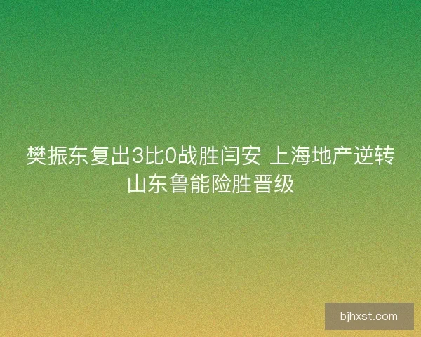 樊振东复出3比0战胜闫安 上海地产逆转山东鲁能险胜晋级