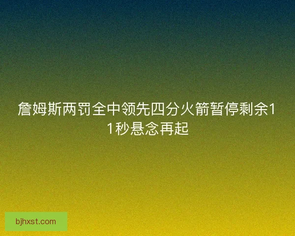 詹姆斯两罚全中领先四分火箭暂停剩余11秒悬念再起