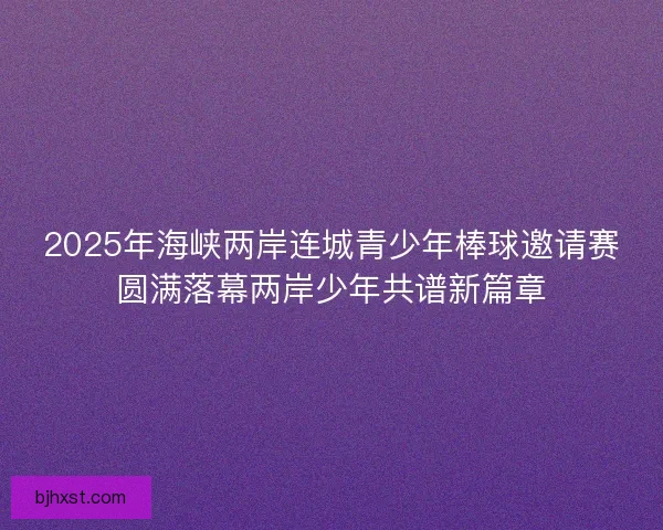 2025年海峡两岸连城青少年棒球邀请赛圆满落幕两岸少年共谱新篇章