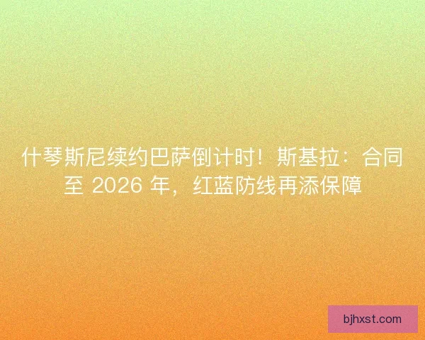什琴斯尼续约巴萨倒计时！斯基拉：合同至 2026 年，红蓝防线再添保障