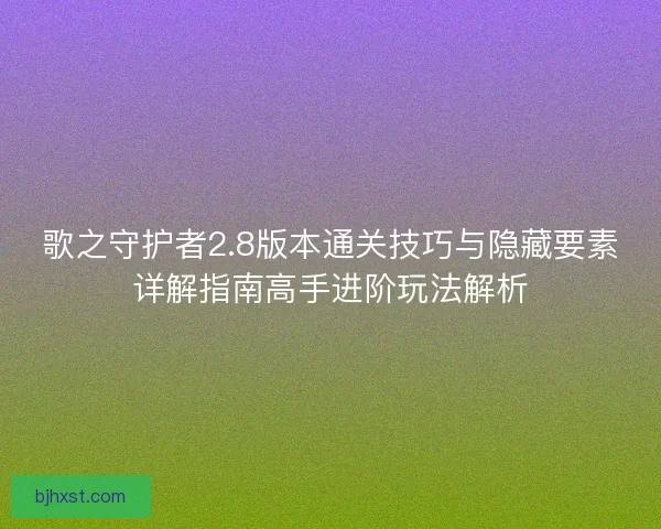 歌之守护者2.8版本通关技巧与隐藏要素详解指南高手进阶玩法解析