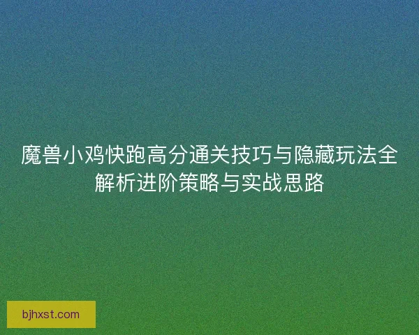 魔兽小鸡快跑高分通关技巧与隐藏玩法全解析进阶策略与实战思路