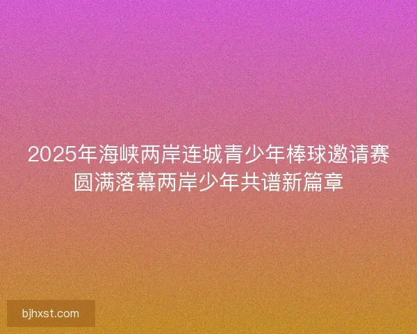 2025年海峡两岸连城青少年棒球邀请赛圆满落幕两岸少年共谱新篇章