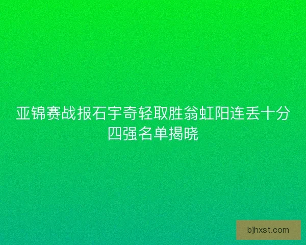 亚锦赛战报石宇奇轻取胜翁虹阳连丢十分四强名单揭晓