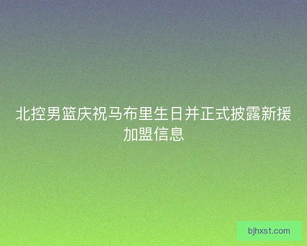 北控男篮庆祝马布里生日并正式披露新援加盟信息 北控男篮庆祝马布里生日并正式披露新援加盟信息