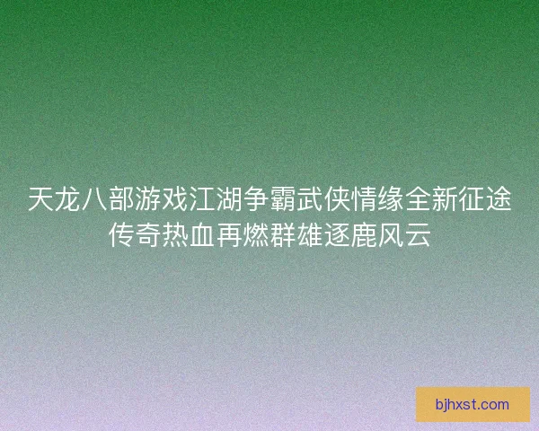 天龙八部游戏江湖争霸武侠情缘全新征途传奇热血再燃群雄逐鹿风云