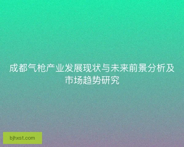 成都气枪产业发展现状与未来前景分析及市场趋势研究