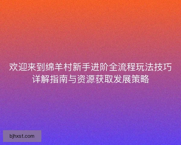 欢迎来到绵羊村新手进阶全流程玩法技巧详解指南与资源获取发展策略