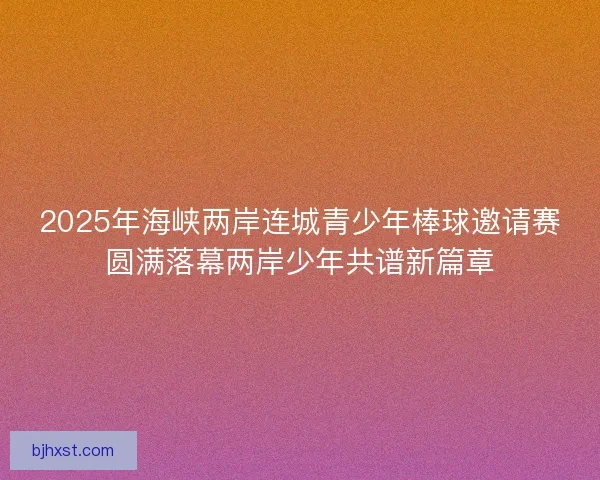 2025年海峡两岸连城青少年棒球邀请赛圆满落幕两岸少年共谱新篇章