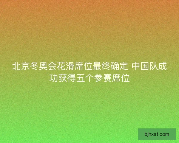 北京冬奥会花滑席位最终确定 中国队成功获得五个参赛席位