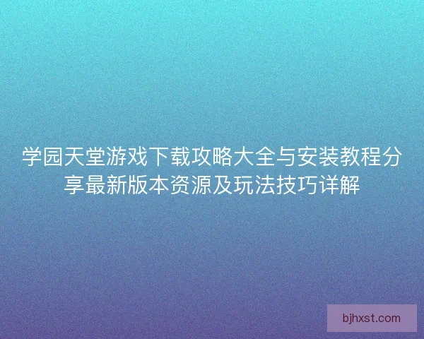 学园天堂游戏下载攻略大全与安装教程分享最新版本资源及玩法技巧详解 学园天堂游戏下载攻略大全与安装教程分享最新版本资源及玩法技巧详解
