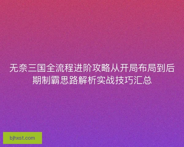 无奈三国全流程进阶攻略从开局布局到后期制霸思路解析实战技巧汇总