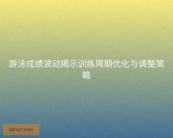游泳成绩波动揭示训练周期优化与调整策略 游泳成绩波动揭示训练周期优化与调整策略